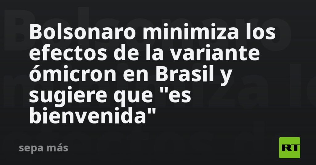 Bolsonaro minimiza los efectos de la variante ómicron en Brasil y sugiere que «es bienvenida»
