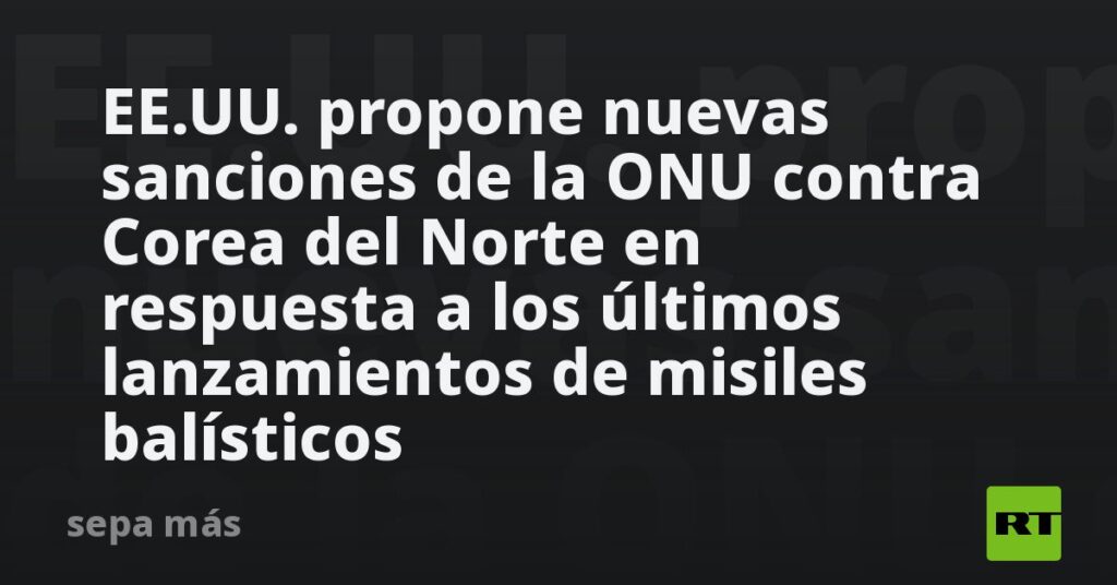 EE.UU. propone nuevas sanciones de la ONU contra Corea del Norte en respuesta a los últimos lanzamientos de misiles balísticos