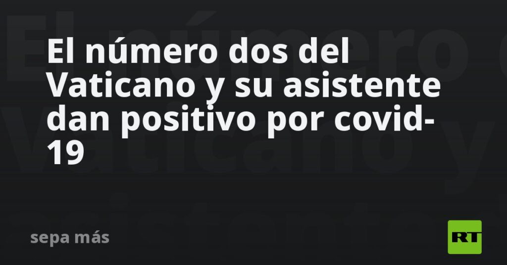 El número dos del Vaticano y su asistente dan positivo por covid-19