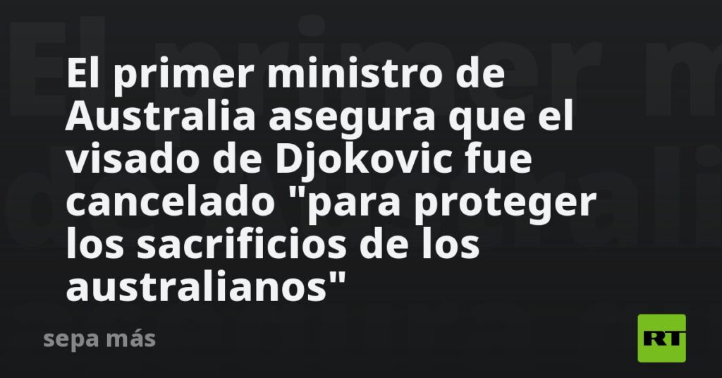 El primer ministro de Australia asegura que el visado de Djokovic fue cancelado «para proteger los sacrificios de los australianos»