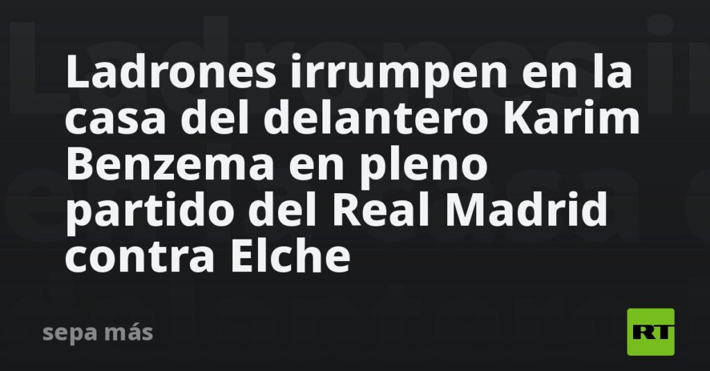 Ladrones irrumpen en la casa del delantero Karim Benzema en pleno partido del Real Madrid contra Elche