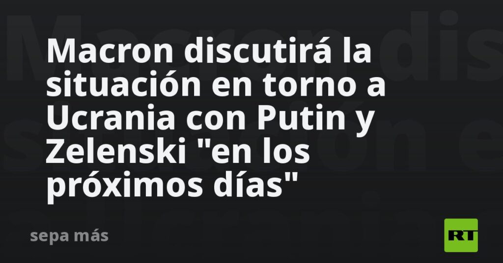 Macron discutirá la situación en torno a Ucrania con Putin y Zelenski «en los próximos días»