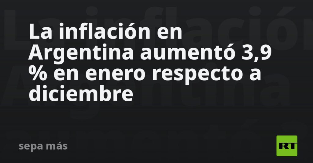 La inflación en Argentina aumentó 3,9 % en enero respecto a diciembre