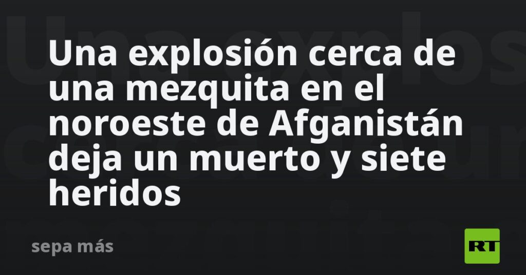 Una explosión cerca de una mezquita en el noroeste de Afganistán deja un muerto y siete heridos