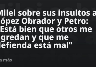 Milei sobre sus insultos a López Obrador y Petro: «Está bien que otros me agredan y que me defienda está mal»