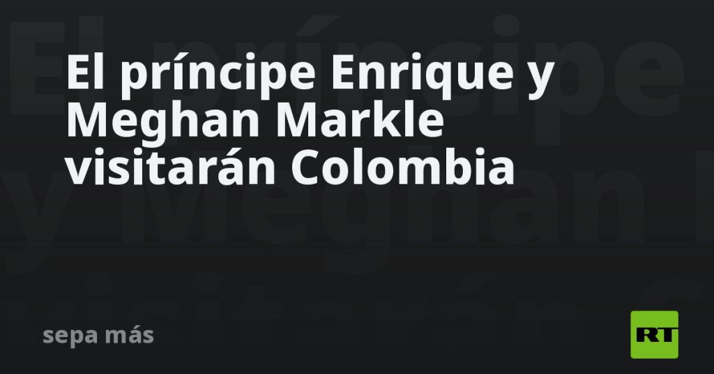 El príncipe Enrique y Meghan Markle visitarán Colombia